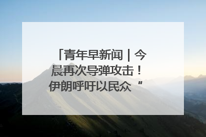 青年早新闻｜今晨再次导弹攻击！伊朗呼吁以民众“勿作人肉盾牌”