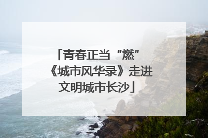青春正当“燃” 《城市风华录》走进文明城市长沙