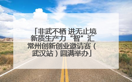 非武不栖 进无止境 新质生产力“智”汇常州创新创业邀请赛（武汉站）圆满举办