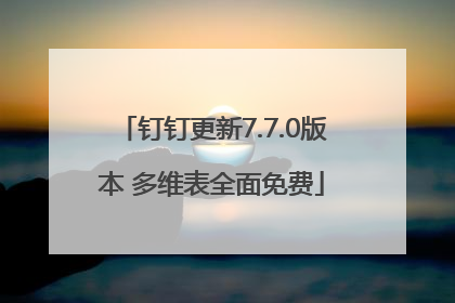 钉钉更新7.7.0版本 多维表全面免费