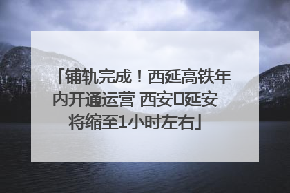 铺轨完成！西延高铁年内开通运营 西安⇌延安将缩至1小时左右