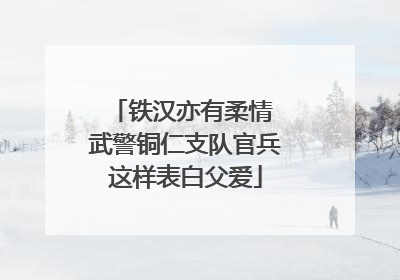 铁汉亦有柔情 武警铜仁支队官兵这样表白父爱