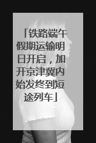 铁路端午假期运输明日开启，加开京津冀内始发终到短途列车