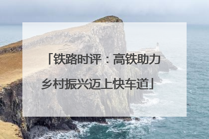 铁路时评：高铁助力乡村振兴迈上快车道