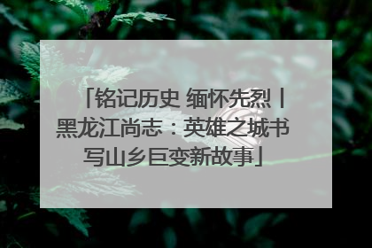 铭记历史 缅怀先烈丨黑龙江尚志：英雄之城书写山乡巨变新故事
