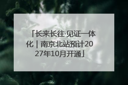 长来长往·见证一体化｜南京北站预计2027年10月开通
