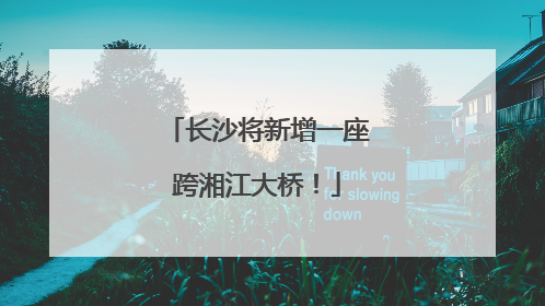 长沙将新增一座跨湘江大桥！