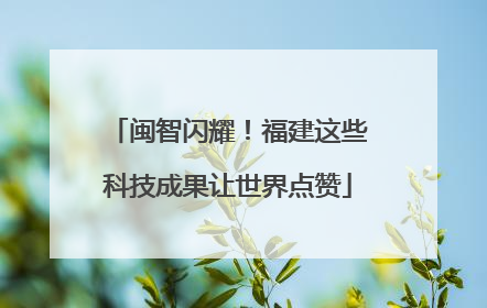 闽智闪耀！福建这些科技成果让世界点赞