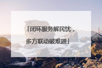 闭环服务解民忧，多方联动破难题