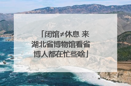 闭馆≠休息 来湖北省博物馆看省博人都在忙些啥