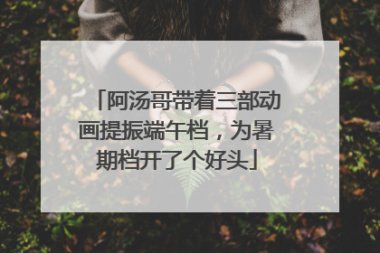 阿汤哥带着三部动画提振端午档，为暑期档开了个好头