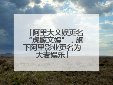 阿里大文娱更名“虎鲸文娱”，旗下阿里影业更名为大麦娱乐