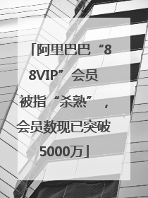 阿里巴巴“88VIP”会员被指“杀熟”，会员数现已突破5000万