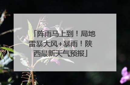 阵雨马上到！局地雷暴大风+暴雨！陕西最新天气预报