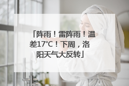 阵雨！雷阵雨！温差17℃！下周，洛阳天气大反转