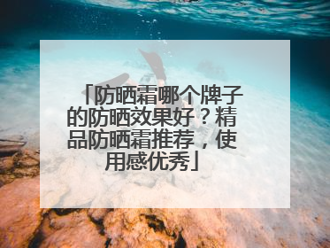 防晒霜哪个牌子的防晒效果好？精品防晒霜推荐，使用感优秀