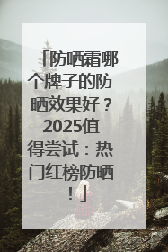 防晒霜哪个牌子的防晒效果好？2025值得尝试：热门红榜防晒！