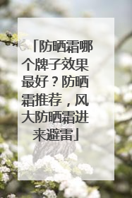 防晒霜哪个牌子效果最好？防晒霜推荐，风大防晒霜进来避雷