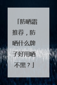 防晒霜推荐，防晒什么牌子好用晒不黑？