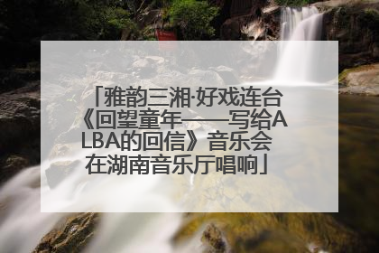 雅韵三湘·好戏连台《回望童年——写给ALBA的回信》音乐会在湖南音乐厅唱响