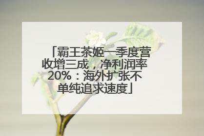 霸王茶姬一季度营收增三成，净利润率20%：海外扩张不单纯追求速度
