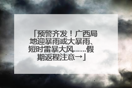 预警齐发！广西局地迎暴雨或大暴雨、短时雷暴大风……假期返程注意→