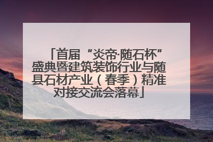 首届“炎帝·随石杯”盛典暨建筑装饰行业与随县石材产业（春季）精准对接交流会落幕