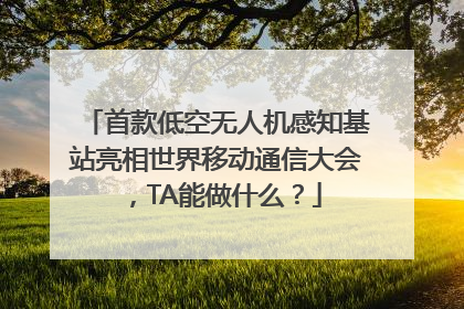首款低空无人机感知基站亮相世界移动通信大会，TA能做什么？