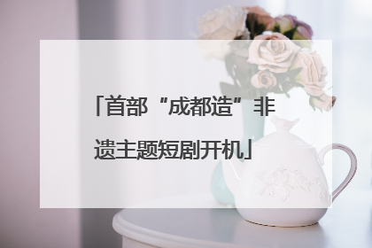 首部“成都造”非遗主题短剧开机