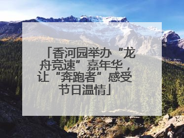 香河园举办“龙舟竞速”嘉年华，让“奔跑者”感受节日温情