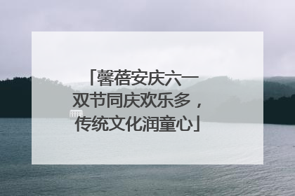 馨蓓安庆六一 双节同庆欢乐多，传统文化润童心