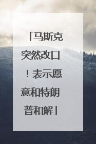 马斯克突然改口！表示愿意和特朗普和解