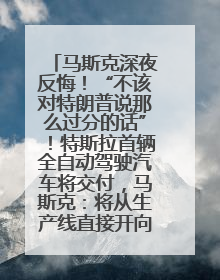 马斯克深夜反悔！“不该对特朗普说那么过分的话”！特斯拉首辆全自动驾驶汽车将交付，马斯克：将从生产线直接开向车主家中！公司股价大涨
