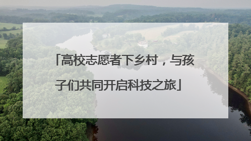 高校志愿者下乡村，与孩子们共同开启科技之旅