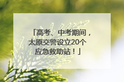高考、中考期间，太原交警设立20个应急救助站！