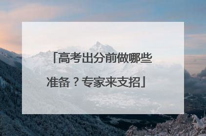 高考出分前做哪些准备？专家来支招