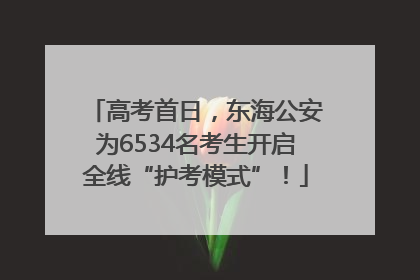 高考首日，东海公安为6534名考生开启全线“护考模式”！