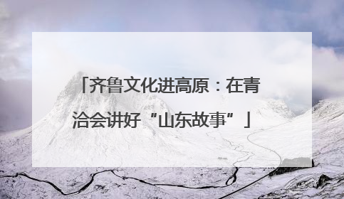 齐鲁文化进高原：在青洽会讲好“山东故事”