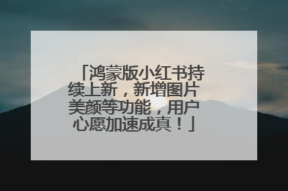 鸿蒙版小红书持续上新，新增图片美颜等功能，用户心愿加速成真！