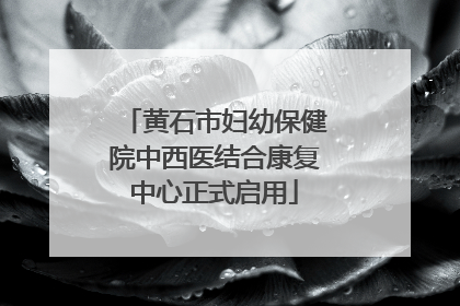黄石市妇幼保健院中西医结合康复中心正式启用