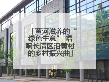 黄河滋养的“绿色生意” 唱响长清区沿黄村的乡村振兴曲