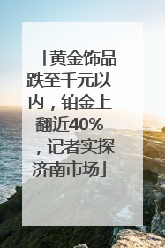 黄金饰品跌至千元以内，铂金上翻近40%，记者实探济南市场