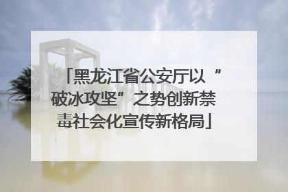黑龙江省公安厅以“破冰攻坚”之势创新禁毒社会化宣传新格局