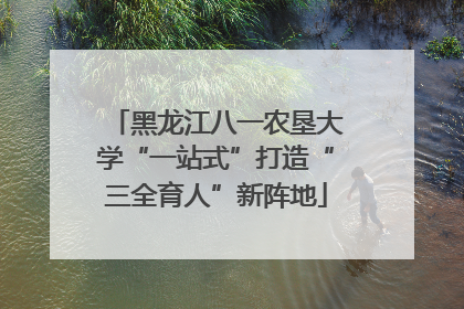 黑龙江八一农垦大学“一站式”打造“三全育人”新阵地