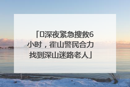 ﻿深夜紧急搜救6小时，霍山警民合力找到深山迷路老人