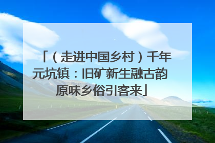 （走进中国乡村）千年元坑镇：旧矿新生融古韵 原味乡俗引客来