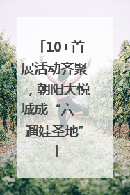 10+首展活动齐聚，朝阳大悦城成“六一遛娃圣地”