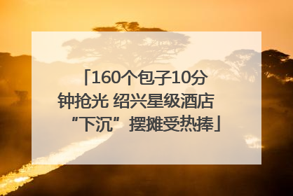 160个包子10分钟抢光 绍兴星级酒店“下沉”摆摊受热捧
