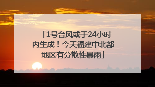 1号台风或于24小时内生成！今天福建中北部地区有分散性暴雨