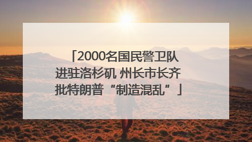 2000名国民警卫队进驻洛杉矶 州长市长齐批特朗普“制造混乱”